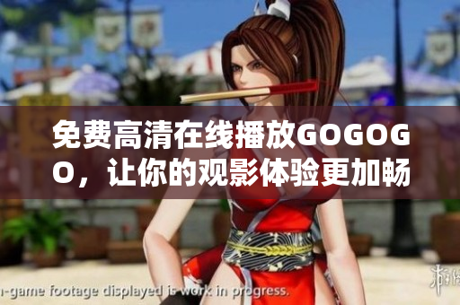 免费高清在线播放GOGOGO，让你的观影体验更加畅快！