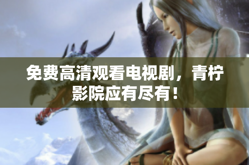 免费高清观看电视剧，青柠影院应有尽有！