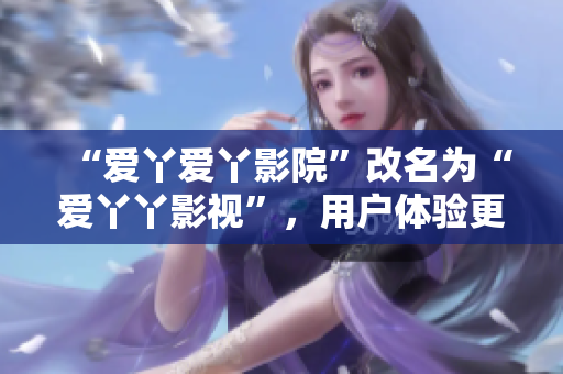 “爱丫爱丫影院”改名为“爱丫丫影视”，用户体验更优！