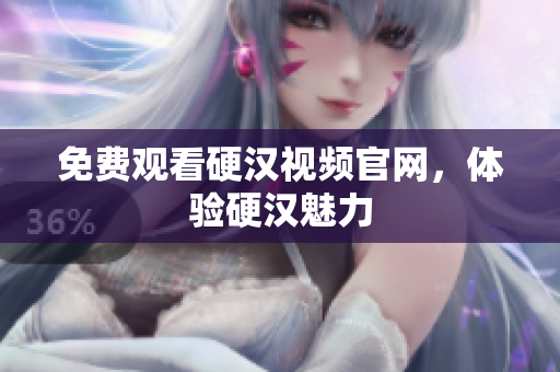 免费观看硬汉视频官网，体验硬汉魅力