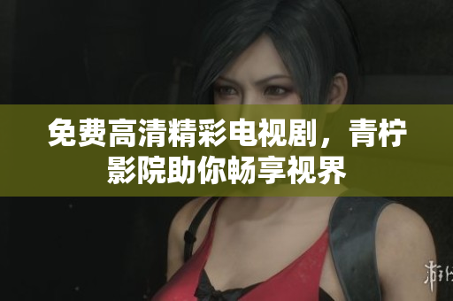 免费高清精彩电视剧，青柠影院助你畅享视界