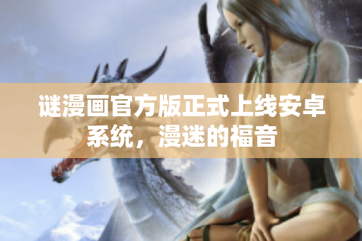 谜漫画官方版正式上线安卓系统，漫迷的福音