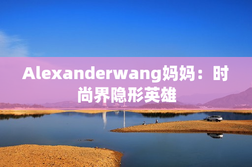 Alexanderwang妈妈：时尚界隐形英雄