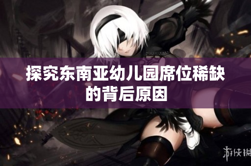 探究东南亚幼儿园席位稀缺的背后原因