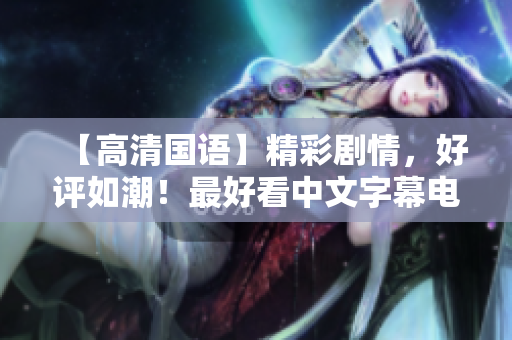 【高清国语】精彩剧情，好评如潮！最好看中文字幕电影重磅推荐