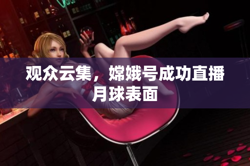 观众云集，嫦娥号成功直播月球表面