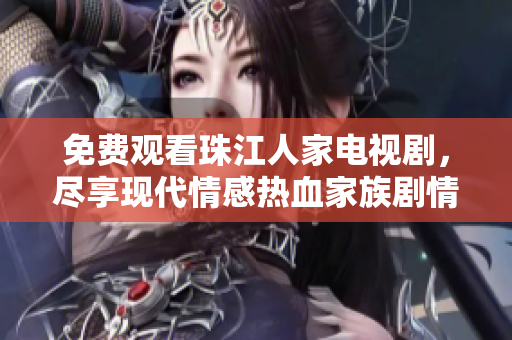 免费观看珠江人家电视剧，尽享现代情感热血家族剧情