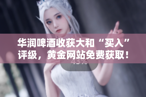 华润啤酒收获大和“买入”评级，黄金网站免费获取！