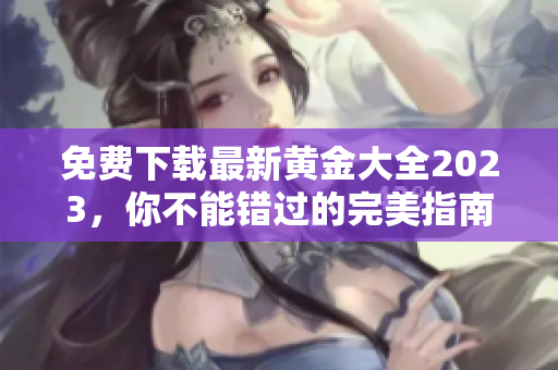 免费下载最新黄金大全2023，你不能错过的完美指南！