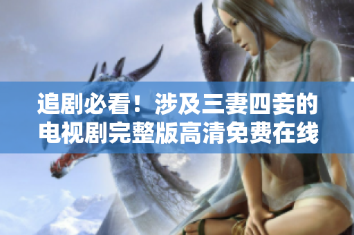 追剧必看！涉及三妻四妾的电视剧完整版高清免费在线观看