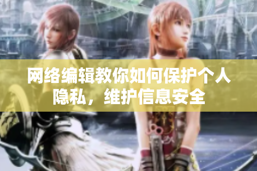 网络编辑教你如何保护个人隐私，维护信息安全