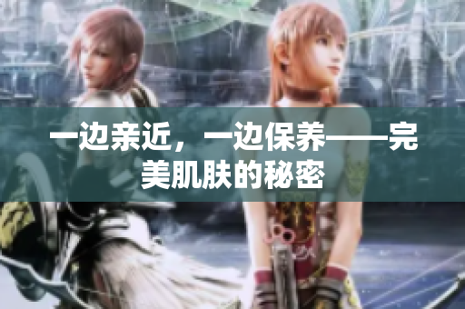 一边亲近，一边保养——完美肌肤的秘密