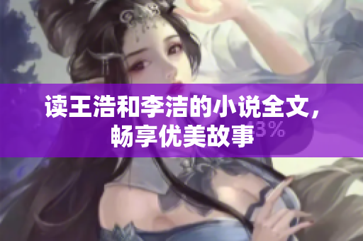 读王浩和李洁的小说全文，畅享优美故事