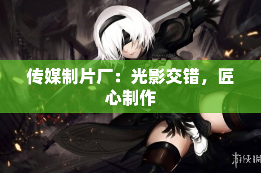传媒制片厂：光影交错，匠心制作