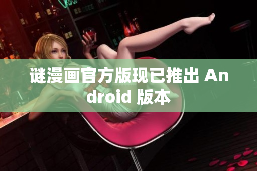 谜漫画官方版现已推出 Android 版本