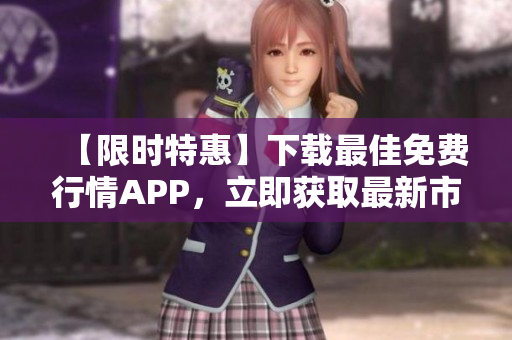 【限时特惠】下载最佳免费行情APP，立即获取最新市场动态