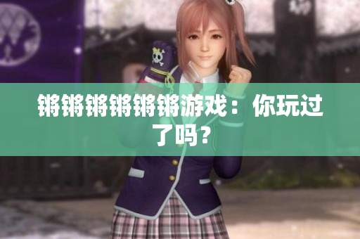 锵锵锵锵锵锵游戏：你玩过了吗？