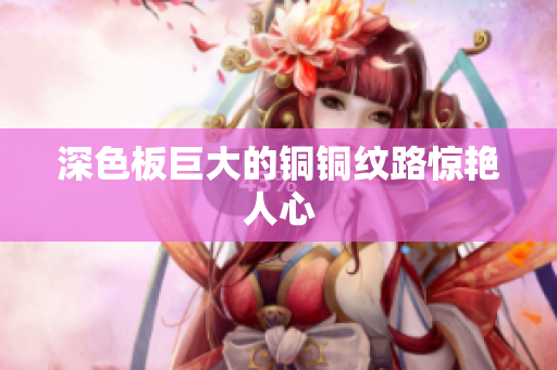 深色板巨大的铜铜纹路惊艳人心
