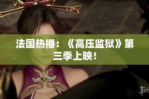 法国热播：《高压监狱》第三季上映！