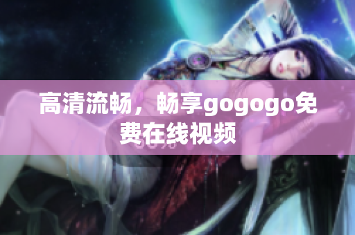 高清流畅，畅享gogogo免费在线视频