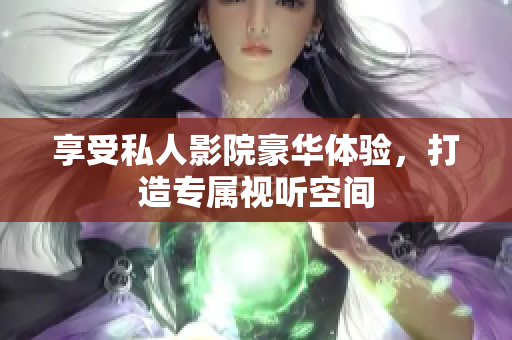 享受私人影院豪华体验，打造专属视听空间