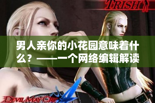 男人亲你的小花园意味着什么？——一个网络编辑解读