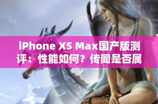 iPhone XS Max国产版测评：性能如何？传闻是否属实？