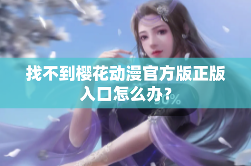 找不到樱花动漫官方版正版入口怎么办？