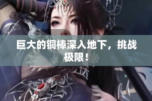 巨大的铜棒深入地下，挑战极限！