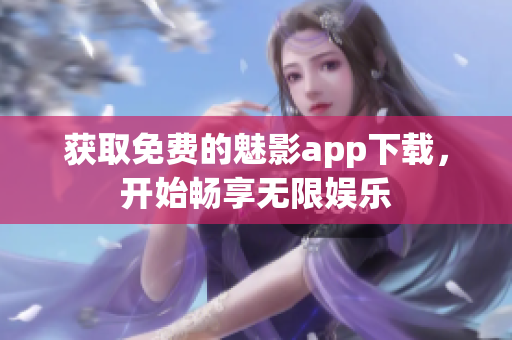 获取免费的魅影app下载，开始畅享无限娱乐