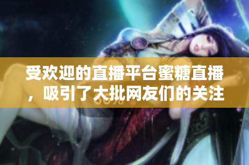 受欢迎的直播平台蜜糖直播，吸引了大批网友们的关注