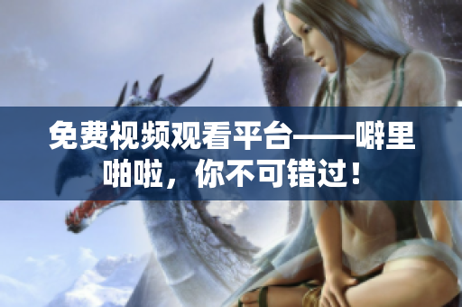 免费视频观看平台——噼里啪啦，你不可错过！