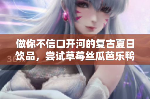 做你不信口开河的复古夏日饮品，尝试草莓丝瓜芭乐鸭脖奶茶！