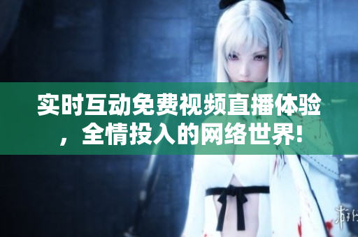 实时互动免费视频直播体验，全情投入的网络世界!