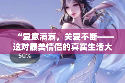 “爱意满满，关爱不断——这对最美情侣的真实生活大揭秘”