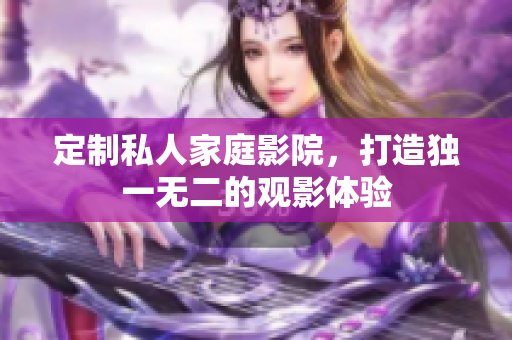 定制私人家庭影院，打造独一无二的观影体验