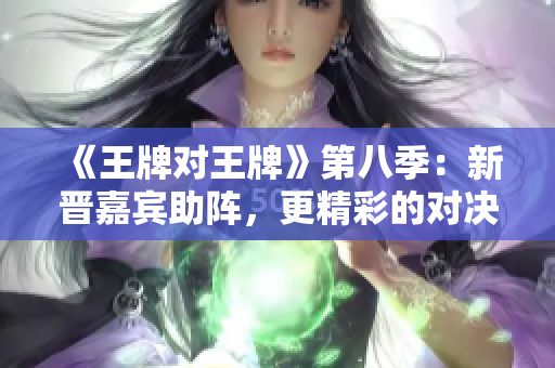 《王牌对王牌》第八季：新晋嘉宾助阵，更精彩的对决！
