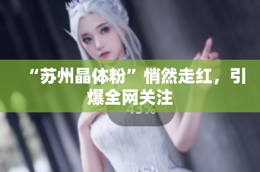 “苏州晶体粉”悄然走红，引爆全网关注