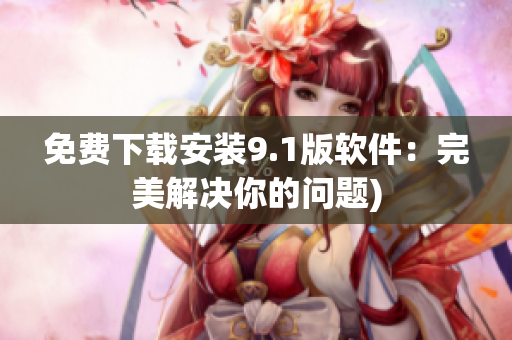 免费下载安装9.1版软件：完美解决你的问题)