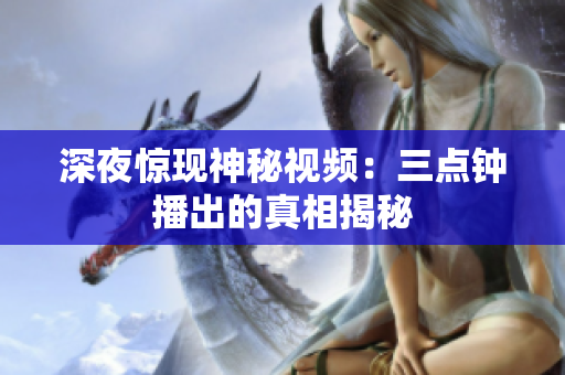 深夜惊现神秘视频：三点钟播出的真相揭秘