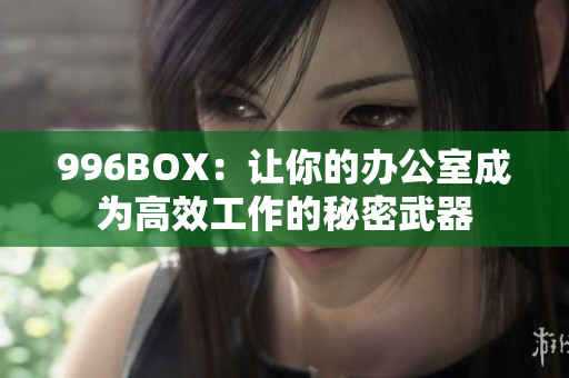 996BOX：让你的办公室成为高效工作的秘密武器