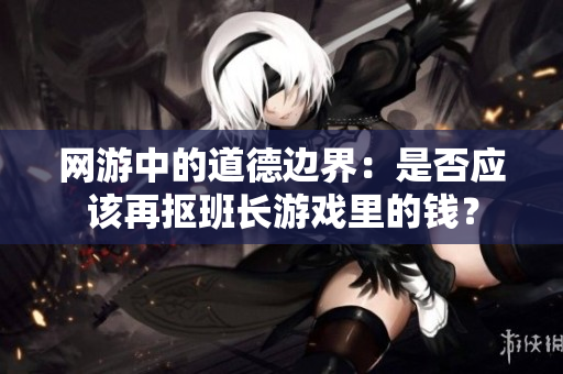 网游中的道德边界：是否应该再抠班长游戏里的钱？