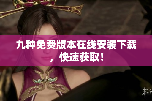 九种免费版本在线安装下载，快速获取！
