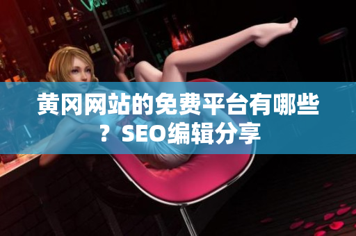 黄冈网站的免费平台有哪些？SEO编辑分享