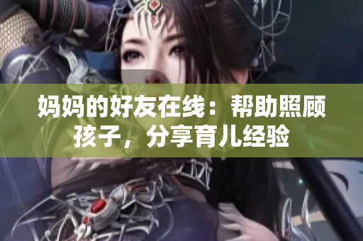 妈妈的好友在线：帮助照顾孩子，分享育儿经验