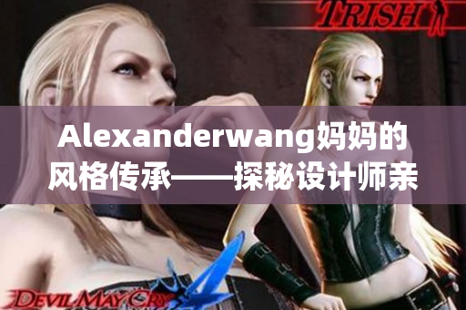 Alexanderwang妈妈的风格传承——探秘设计师亲情背后的故事