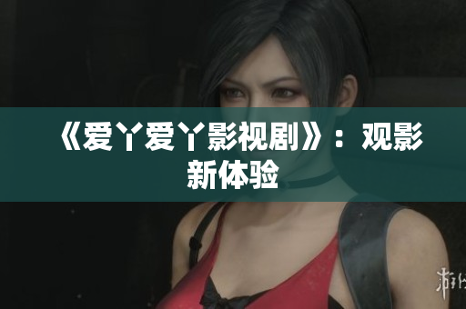 《爱丫爱丫影视剧》：观影新体验