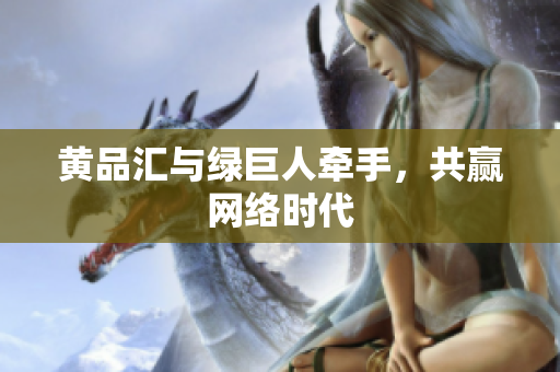 黄品汇与绿巨人牵手，共赢网络时代