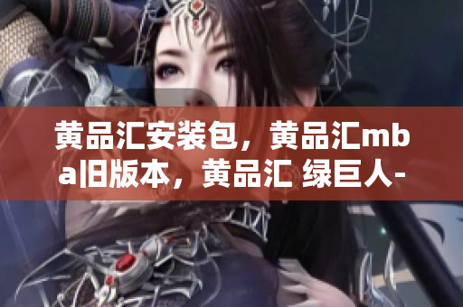 黄品汇安装包，黄品汇mba旧版本，黄品汇 绿巨人----ZokblPR2C1cA
