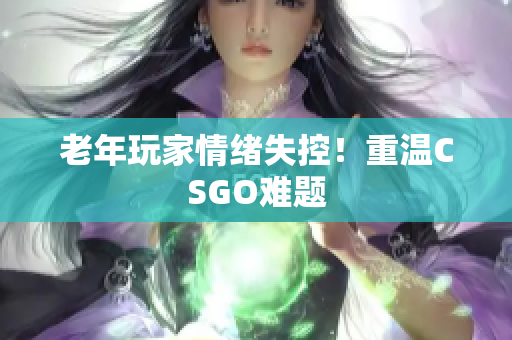 老年玩家情绪失控！重温CSGO难题